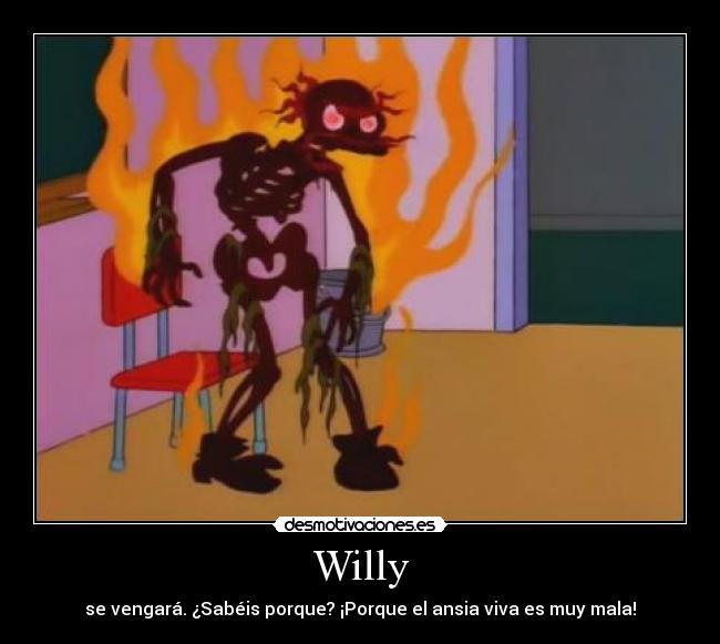 Willy - se vengará. ¿Sabéis porque? ¡Porque el ansia viva es muy mala!