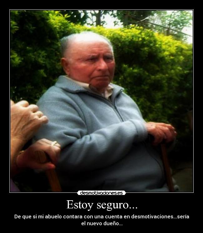 Estoy seguro... - De que si mi abuelo contara con una cuenta en desmotivaciones...sería
el nuevo dueño...