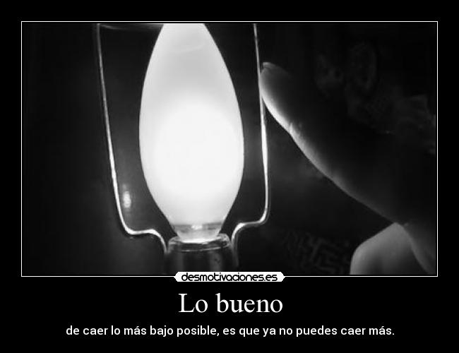 Lo bueno - de caer lo más bajo posible, es que ya no puedes caer más.