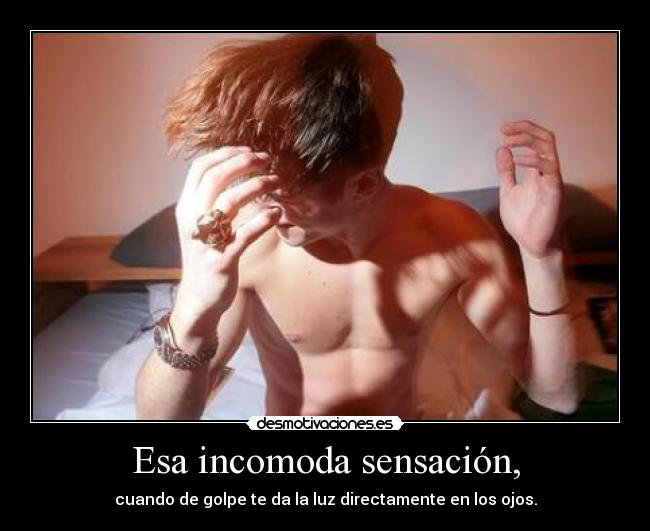 Esa incomoda sensación, - cuando de golpe te da la luz directamente en los ojos.