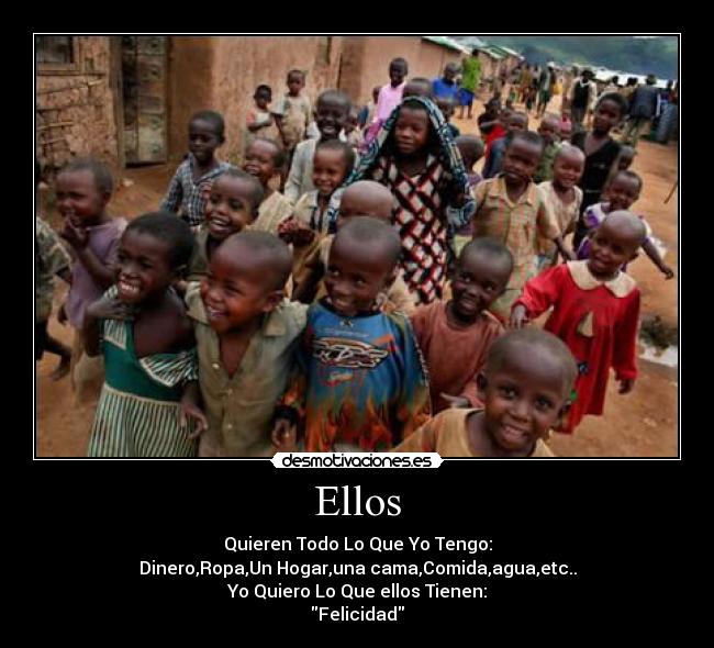 Ellos - Quieren Todo Lo Que Yo Tengo:
Dinero,Ropa,Un Hogar,una cama,Comida,agua,etc..
Yo Quiero Lo Que ellos Tienen:
Felicidad