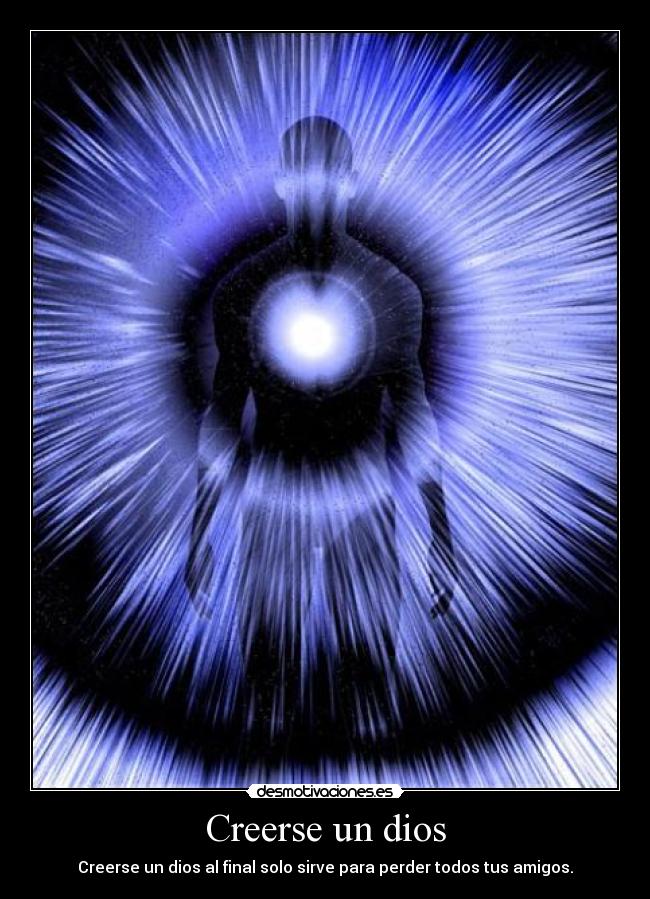 Creerse un dios - Creerse un dios al final solo sirve para perder todos tus amigos.