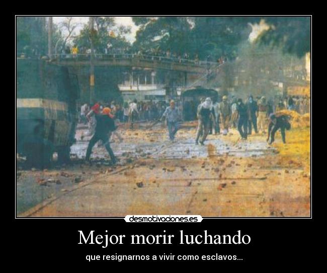 Mejor morir luchando - que resignarnos a vivir como esclavos...