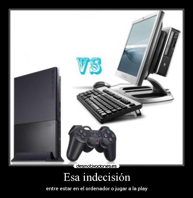 Esa indecisión - entre estar en el ordenador o jugar a la play