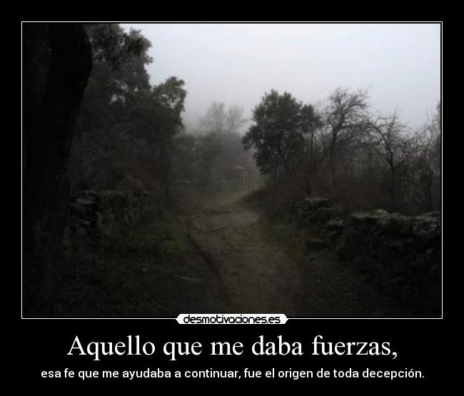 Aquello que me daba fuerzas, - esa fe que me ayudaba a continuar, fue el origen de toda decepción.