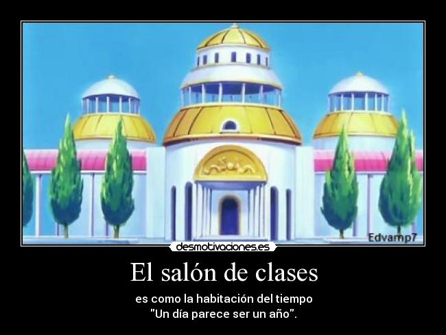 El salón de clases - es como la habitación del tiempo
Un día parece ser un año.