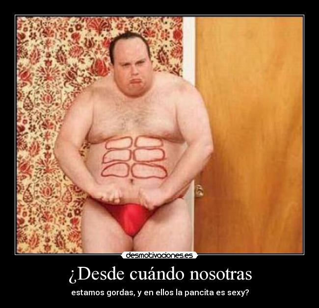 ¿Desde cuándo nosotras - estamos gordas, y en ellos la pancita es sexy?