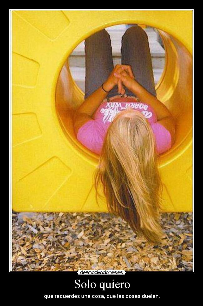 Solo quiero - que recuerdes una cosa, que las cosas duelen.