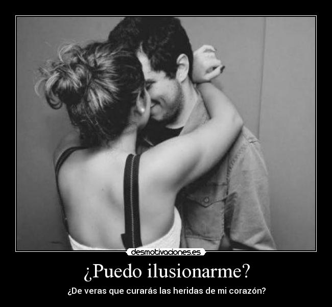 ¿Puedo ilusionarme? - ¿De veras que curarás las heridas de mi corazón?
