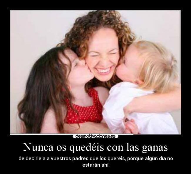 Nunca os quedéis con las ganas - de decirle a a vuestros padres que los queréis, porque algún día no estarán ahí.