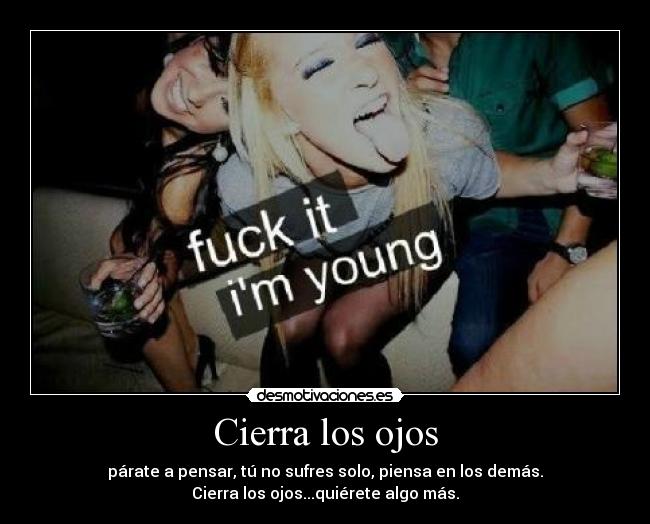 Cierra los ojos - párate a pensar, tú no sufres solo, piensa en los demás.
Cierra los ojos...quiérete algo más.