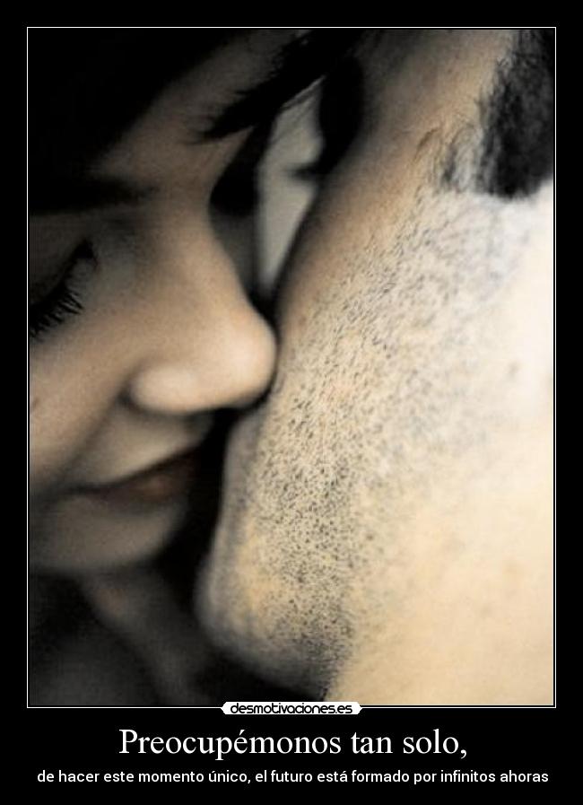 Preocupémonos tan solo, - de hacer este momento único, el futuro está formado por infinitos ahoras