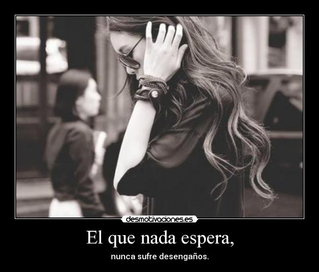 El que nada espera, - nunca sufre desengaños.