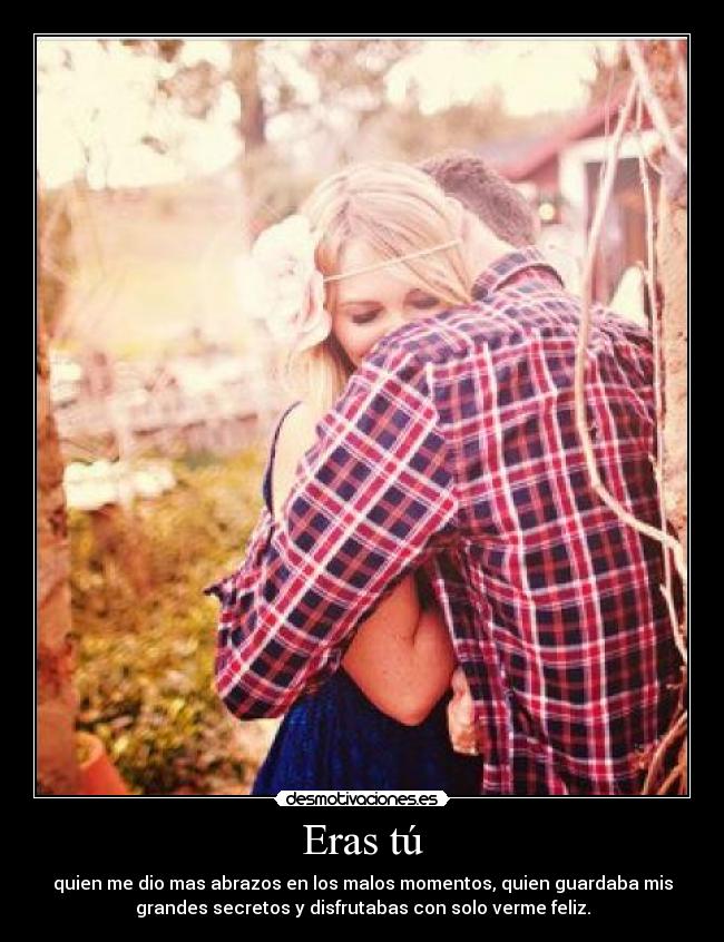 Eras tú - quien me dio mas abrazos en los malos momentos, quien guardaba mis
grandes secretos y disfrutabas con solo verme feliz.