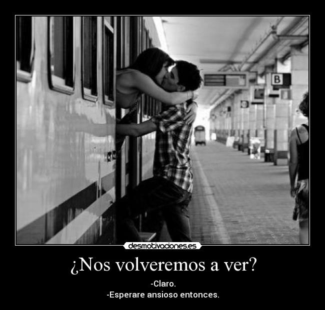 ¿Nos volveremos a ver? - -Claro.
-Esperare ansioso entonces.