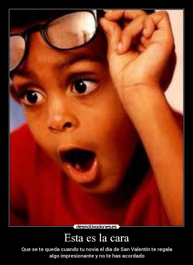 Esta es la cara - Que se te queda cuando tu novia el día de San Valentín te regala
algo impresionante y no te has acordado