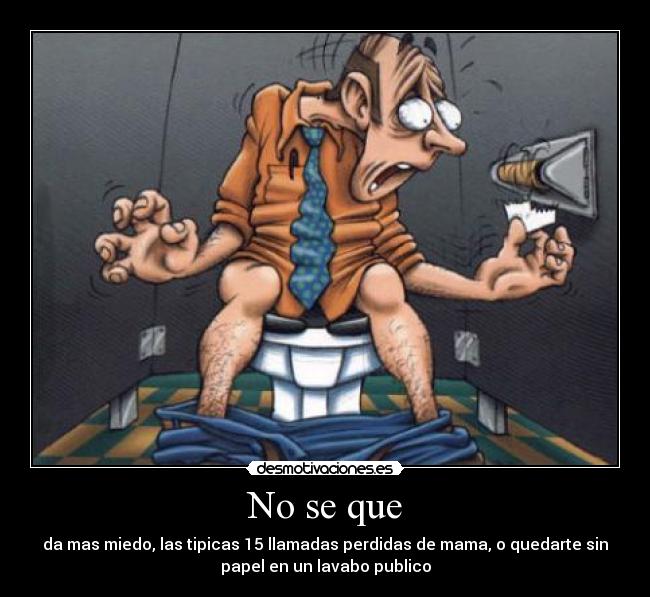 No se que - da mas miedo, las tipicas 15 llamadas perdidas de mama, o quedarte sin
papel en un lavabo publico