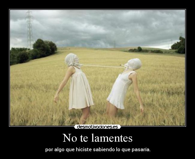 No te lamentes - por algo que hiciste sabiendo lo que pasaría.