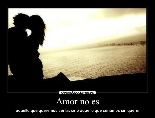 Amor no es - aquello que queremos sentir, sino aquello que sentimos sin querer