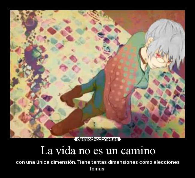 La vida no es un camino - con una única dimensión. Tiene tantas dimensiones como elecciones tomas.