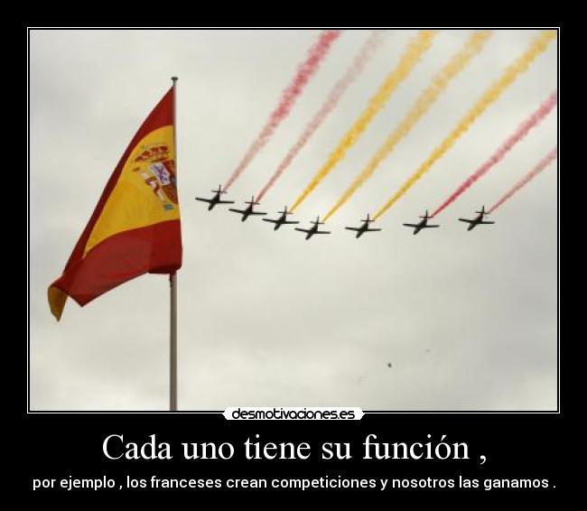 Cada uno tiene su función , - por ejemplo , los franceses crean competiciones y nosotros las ganamos .