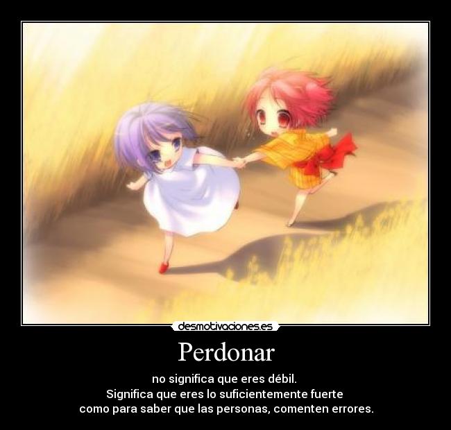 Perdonar - no significa que eres débil.
Significa que eres lo suficientemente fuerte
como para saber que las personas, comenten errores.
