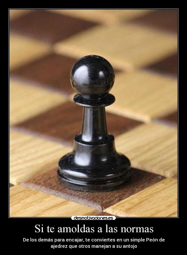 Si te amoldas a las normas - De los demás para encajar, te conviertes en un simple Peón de
ajedrez que otros manejan a su antojo