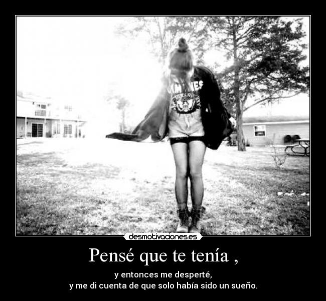 Pensé que te tenía , - y entonces me desperté,
y me di cuenta de que solo había sido un sueño.