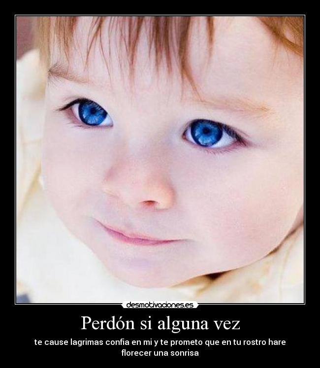 Perdón si alguna vez - te cause lagrimas confia en mi y te prometo que en tu rostro hare florecer una sonrisa