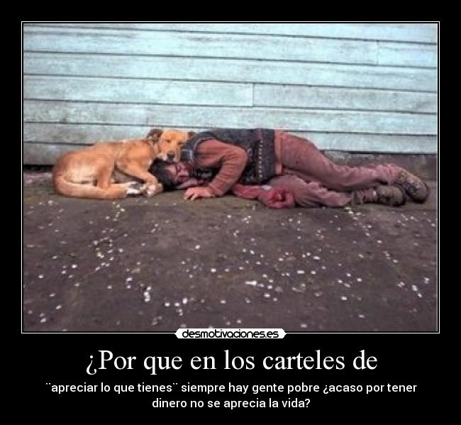 ¿Por que en los carteles de - ¨apreciar lo que tienes¨ siempre hay gente pobre ¿acaso por tener
dinero no se aprecia la vida?