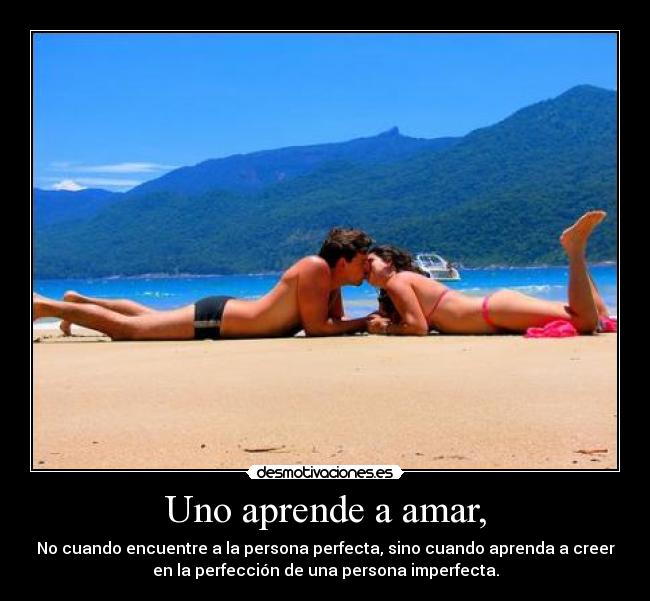 Uno aprende a amar, - No cuando encuentre a la persona perfecta, sino cuando aprenda a creer
en la perfección de una persona imperfecta.