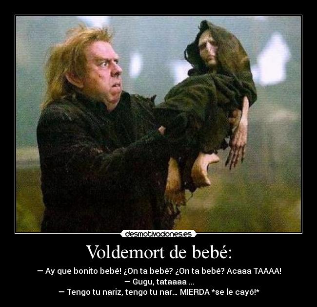 Voldemort de bebé: - — Ay que bonito bebé! ¿On ta bebé? ¿On ta bebé? Acaaa TAAAA!
— Gugu, tataaaa ...
— Tengo tu nariz, tengo tu nar… MIERDA *se le cayó!*