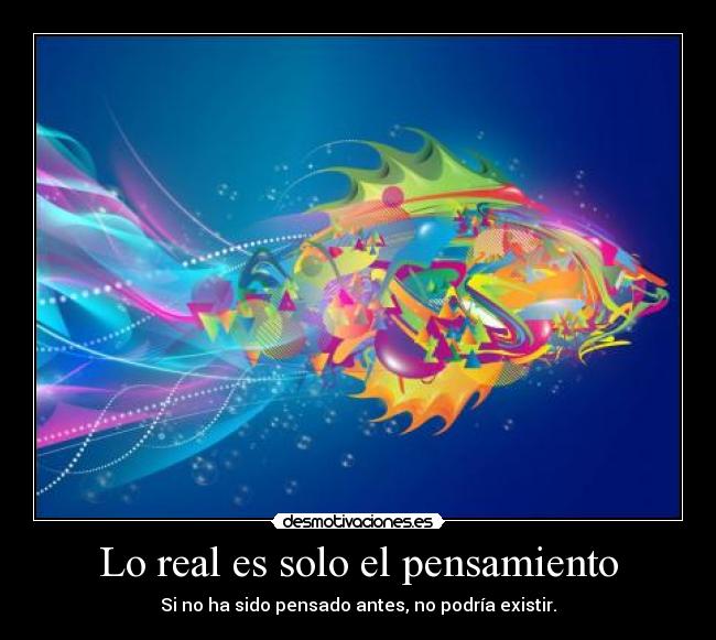 Lo real es solo el pensamiento - Si no ha sido pensado antes, no podría existir.