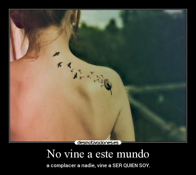 No vine a este mundo - a complacer a nadie, vine a SER QUIEN SOY.