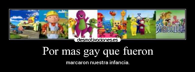 Por mas gay que fueron - marcaron nuestra infancia.