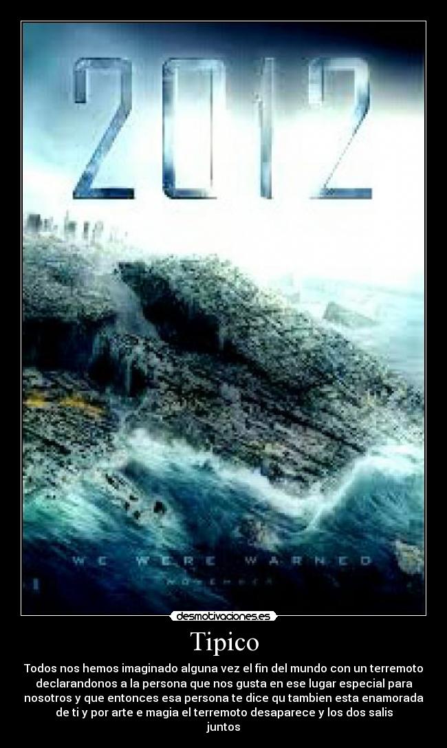 Tipico - Todos nos hemos imaginado alguna vez el fin del mundo con un terremoto
declarandonos a la persona que nos gusta en ese lugar especial para
nosotros y que entonces esa persona te dice qu tambien esta enamorada
de ti y por arte e magia el terremoto desaparece y los dos salis
juntos