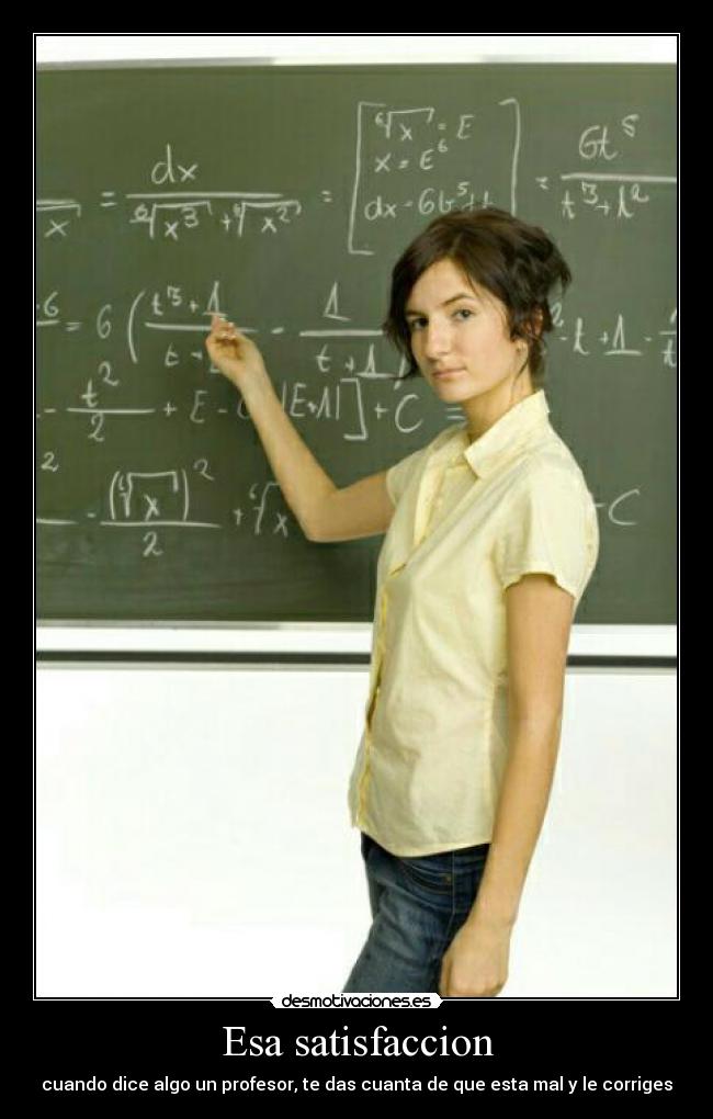 Esa satisfaccion - cuando dice algo un profesor, te das cuanta de que esta mal y le corriges