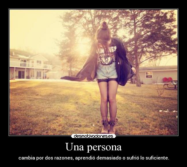 Una persona - cambia por dos razones, aprendió demasiado o sufrió lo suficiente.