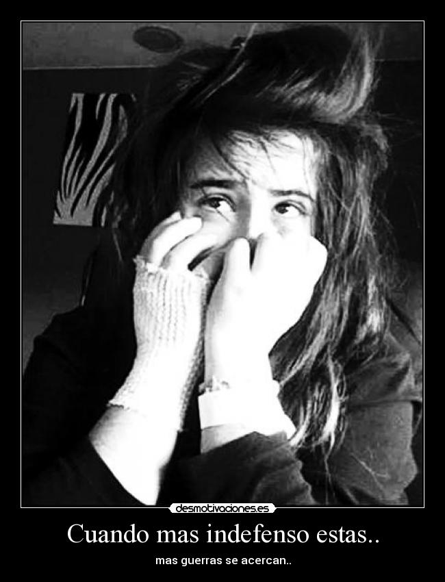 Cuando mas indefenso estas.. - mas guerras se acercan..