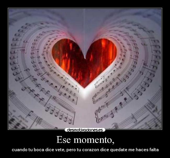 Ese momento, - cuando tu boca dice vete, pero tu corazon dice quedate me haces falta