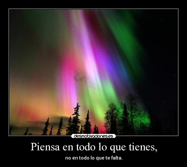 Piensa en todo lo que tienes, -