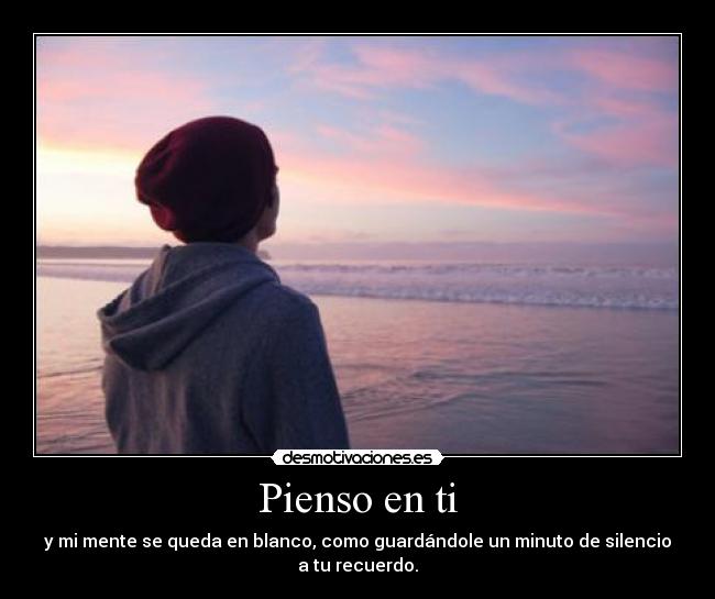 Pienso en ti - y mi mente se queda en blanco, como guardándole un minuto de silencio
a tu recuerdo.