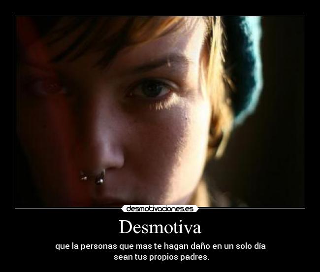 Desmotiva - que la personas que mas te hagan daño en un solo día
sean tus propios padres.