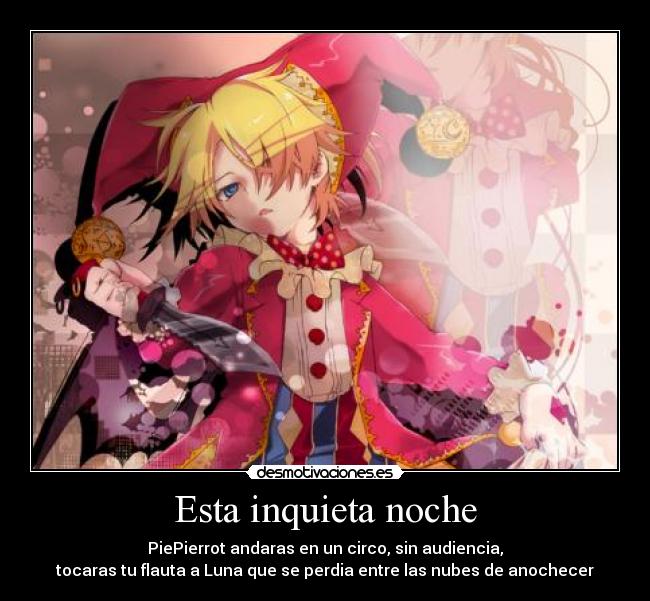 Esta inquieta noche - PiePierrot andaras en un circo, sin audiencia,
tocaras tu flauta a Luna que se perdia entre las nubes de anochecer