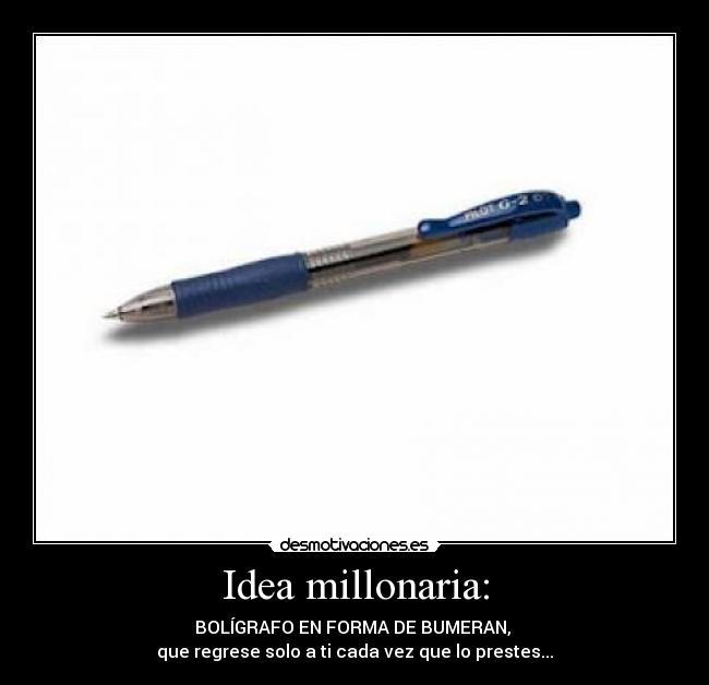 Idea millonaria: - BOLÍGRAFO EN FORMA DE BUMERAN,
que regrese solo a ti cada vez que lo prestes...