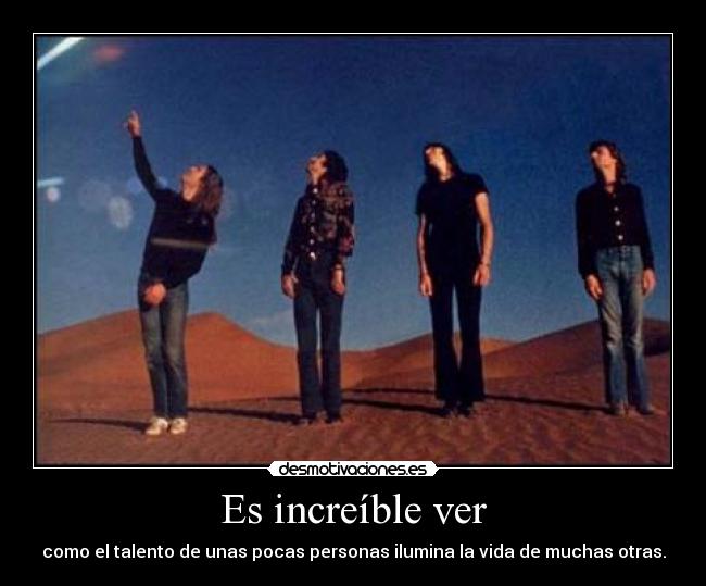 Es increíble ver - como el talento de unas pocas personas ilumina la vida de muchas otras.