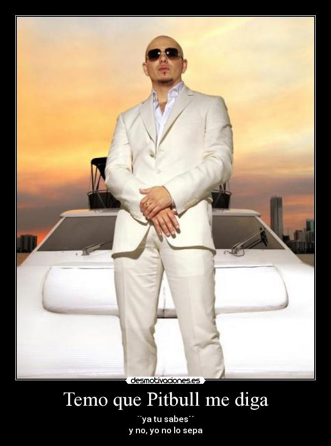 Temo que Pitbull me diga - ``ya tu sabes´´
y no, yo no lo sepa
