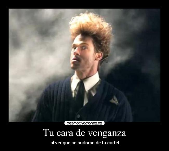 Tu cara de venganza - al ver que se burlaron de tu cartel