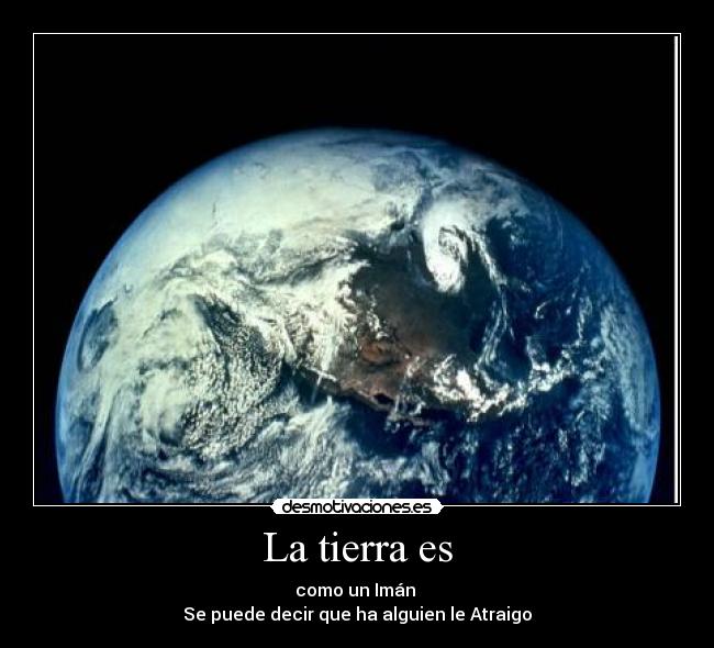 La tierra es - como un Imán
Se puede decir que ha alguien le Atraigo