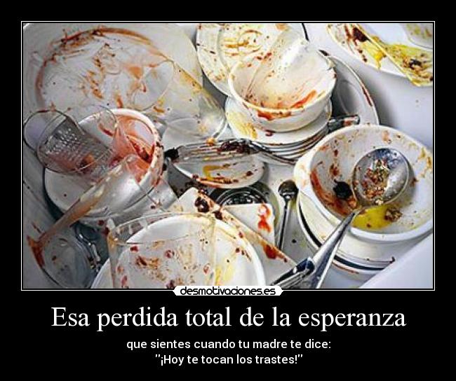 Esa perdida total de la esperanza - que sientes cuando tu madre te dice:
¡Hoy te tocan los trastes!